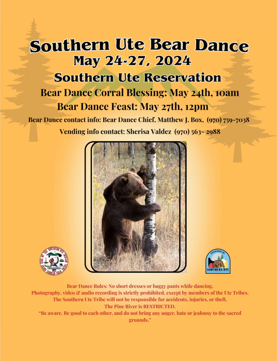 Southern Ute Bear Dance May 24-27, 2024 Southern Ute Reservation
Bear Dance Corral Blessing: May 24th, 10AM
Bear Dance Feast: May 27th, 12PM
Bear Dance contact info: Bear Dance Chief Matthew J. Box (970) 759-7038
Vending info contact: Sherisa Valdez (970) 563-2988